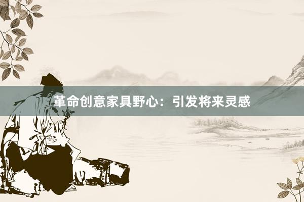 革命创意家具野心:引发将来灵感